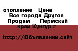 отопление › Цена ­ 50 000 - Все города Другое » Продам   . Пермский край,Кунгур г.